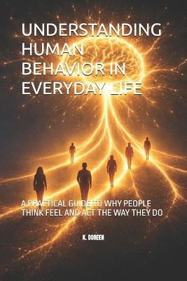 Understanding Human Behavior in Everyday Life: A Practical Guide to Why People Think Feel and ACT the Way They Do - K Doreen - cover