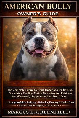 American Bully Owner's Guide: The Complete Puppy-to-Adult Handbook for Training, Socializing, Feeding, Caring, Grooming and Raising a Well-Behaved, Happy American Bully Dog - Marcus L Greenfield - cover