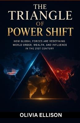The Triangle of Power Shift: How Global Forces Are Redefining World Order, Wealth, and Influence in the 21st Century - Olivia Ellison - cover