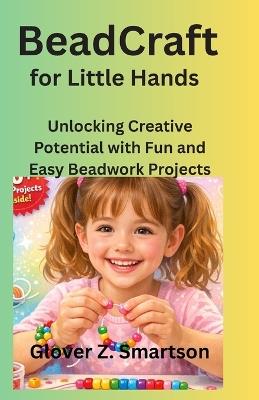 BeadCraft for Little Hands: Unlocking Creative Potential with Fun and Easy Beadwork Projects - Glover Z Smartson - cover
