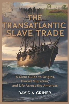 The Transatlantic Slave Trade: A Clear Guide to Origins, Forced Migration, and Life Across the Americas - David A Griner - cover