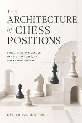 The Architecture of Chess Positions: Structural Imbalances, Pawn Structures, and Piece Coordination - Hayden Van Der Post - cover