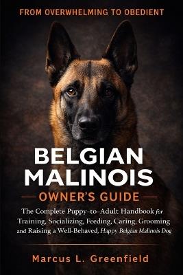 Belgian Malinois Owner's Guide: The Complete Puppy-to-Adult Handbook for Training, Socializing, Feeding, Caring, Grooming and Raising a Well-Behaved, Happy Belgian Malinois Dog - Marcus L Greenfield - cover