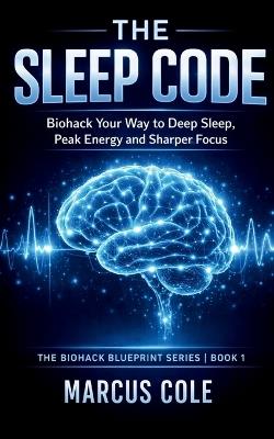The Sleep Code: Biohack Your Way to Deep Sleep, Peak Energy, and Sharper Focus - Marcus Cole - cover