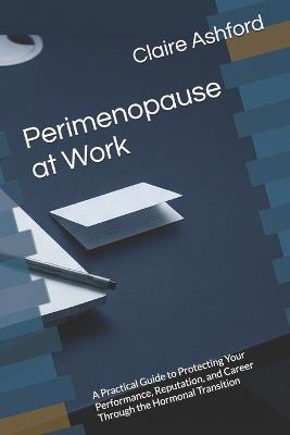 Perimenopause at Work: A Practical Guide to Protecting Your Performance, Reputation, and Career Through the Hormonal Transition - Claire Ashford - cover