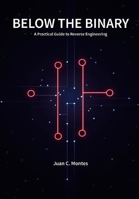 Below The Binary: A Practical Guide to Reverse Engineering - Juan C Montes - cover