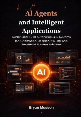 AI Agents and Intelligent Applications: Design and Build Autonomous AI Systems for Automation, Decision-Making, and Real-World Business Solutions. - Bryan Musson - cover