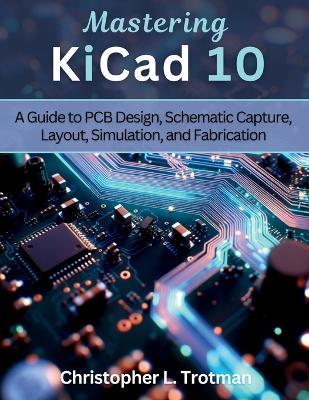 Mastering KiCad 10: A Guide to PCB Design, Schematic Capture, Layout, Simulation, and Fabrication - Christopher L Trotman - cover