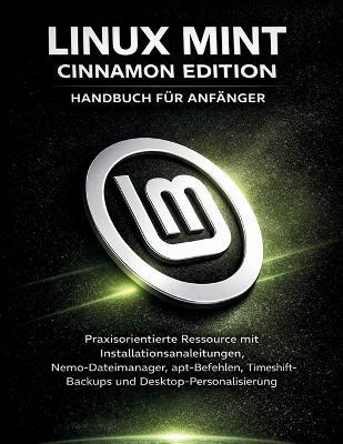 Linux Mint Cinnamon Edition Handbuch Für Anfänger: Praxisorientierte Ressource mit Installationsanleitungen, Nemo-Dateimanager, apt-Befehlen, Timeshift-Backups und Desktop-Personalisierung - Edward A Fagan - cover