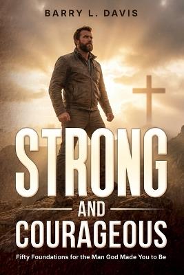 Strong and Courageous: Fifty Foundations for the Man God Made You to Be - Barry L Davis - cover