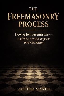 The Freemasonry Process: How to join Freemasonry and what actually happens inside the system - Auctor Manus - cover