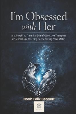 I'm Obsessed with Her - Breaking Free from the Grip of Obsessive Thoughts: A Practical Guide to Letting Go and Finding Peace Within - Noah Felix Bennett - cover