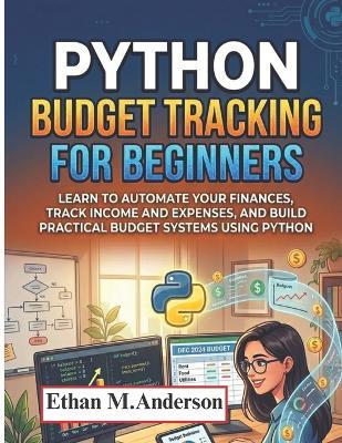 Python Budget Tracking for Beginners: Learn to Automate Your Finances, Track Income and Expenses, and Build Practical Budget Systems Using Python - Ethan M Anderson - cover