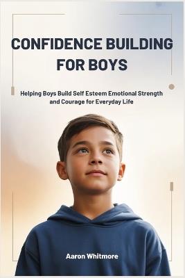 Confidence Building for Boys: Helping Boys Build Self Esteem, Emotional Strength and Courage for Everyday Life - Aaron Whitmore - cover
