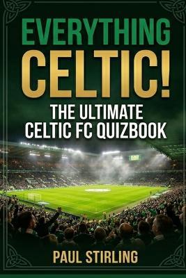 Everything Celtic!: The Ultimate Celtic FC Quiz Book - Paul Stirling - cover