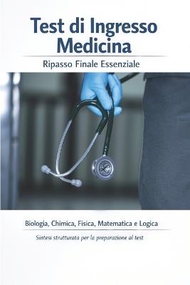 Test di Ingresso Medicina - Ripasso Finale Essenziale: Biologia, Chimica, Fisica, Matematica e Logica Sintesi strutturata per la preparazione al test - Concorso Semplice - cover