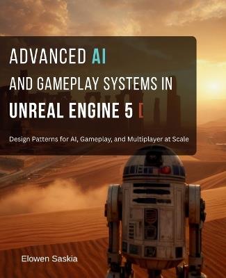 Advanced AI and Gameplay Systems in Unreal Engine 5: Design Patterns for AI, Gameplay, and Multiplayer at Scale - Elowen Saskia - cover
