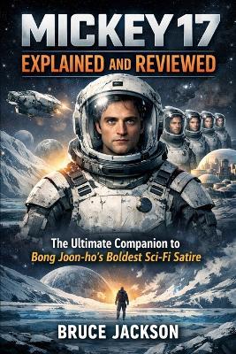 Mickey 17 Explained and Reviewed: The Ultimate Companion to Bong Joon-ho's Boldest Sci-Fi Satire - Bruce Jackson - cover