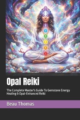 Opal Reiki: The Complete Master's Guide To Gemstone Energy Healing & Opal-Enhanced Reiki - Beau James Thomas - cover