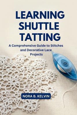 Learning Shuttle Tatting: A Comprehensive Guide to Stitches and Decorative Lace Projects - Nora B Kelvin - cover