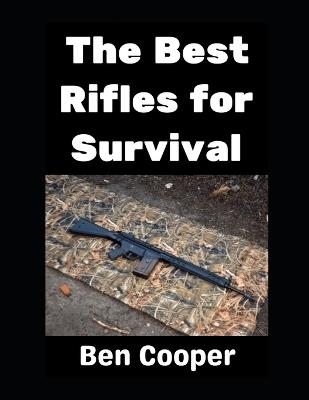 The Best Rifles For Survival: AR-15s, AK-47s, FN FALs, HK G3s, Ruger Mini-14s, and More! - Ben Cooper - cover