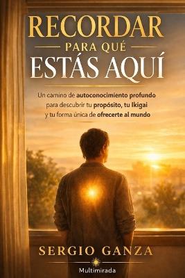 Recordar para qué estás aquí: Un camino de autoconocimiento profundo para descubrir tu propósito, tu Ikigai y tu forma única de ofrecerte al mundo - Sergio Hernan Ganza - cover