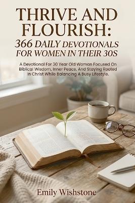 Thrive And Flourish: 366 Daily Devotionals For Women In Their 30s: Daily Devotions for 30-Year-Old Women Finding Peace and Biblical Wisdom in a Busy Life. - Emily Wishstone - cover