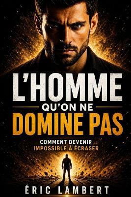 L'homme qu'on ne domine pas: Comment devenir impossible à écraser - Eric Lambert - cover