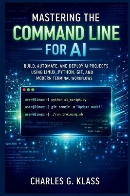 Mastering the Command Line for AI: Build, Automate, and Deploy AI Projects Using Linux, Python, Git, and Modern Terminal Workflows - Charles G Klass - cover