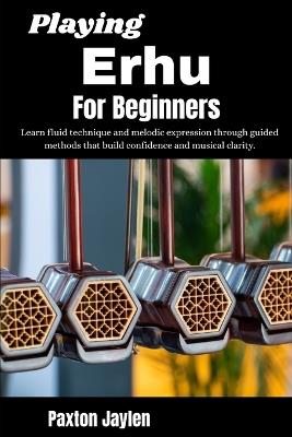 Playing Erhu For Beginners: Learn fluid technique and melodic expression through guided methods that build confidence and musical clarity. - Paxton Jaylen - cover