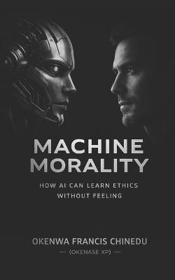 Machine Morality: How AI Can Learn Ethics without Feeling - Francis Chinedu Okenwa - cover