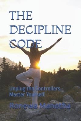 The Decipline Code: Unplug the Controllers. Master Yourself. - Ronewa Manotha - cover