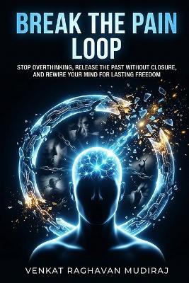Break the Pain Loop: Stop Overthinking, Release the Past Without Closure, and Rewire Your Mind for Lasting Freedom - Venkat Raghavan Mudiraj - cover
