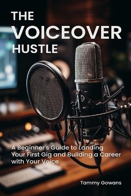 The Voiceover Hustle: A Beginner's Guide to Landing Your First Gig and Building a Career with Your Voice - Tammy Gowans - cover