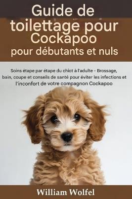 Guide de toilettage pour Cockapoo destiné aux débutants et aux nuls: Soins étape par étape pour votre Cockapoo, du chiot à l'adulte: brossage, bain, coupe et conseils de santé pour éviter les infections et l'inconfort - William Wolfel - cover