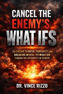 Cancel the Enemy's What Ifs: Silencing Fearful Forecasts and Breaking Mental Intimidation Through the Authority of Christ - Vince Rizzo - cover