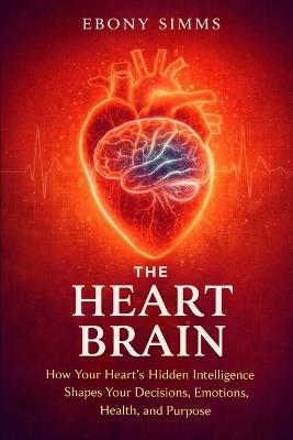 The Heart Brain: How Your Heart's Hidden Intelligence Shapes Your Decisions, Emotions, Health, and Purpose - Ebony Simms - cover