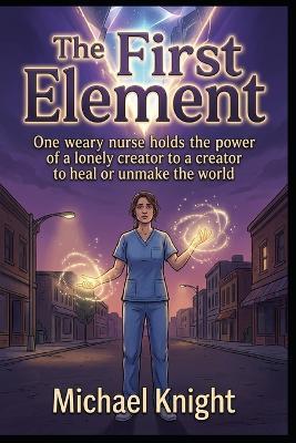 First element: One weary nurse holds the power of a lonely creator to heal or unmake the world - Michael Knight - cover