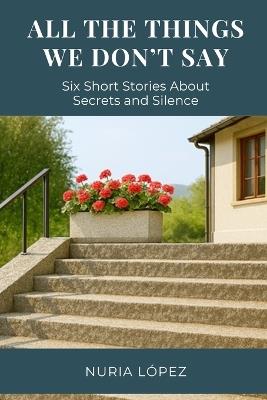 All the Things We Don't Say: Six Short Stories About Secrets and Silence - Nuria López - cover