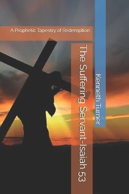 The Suffering Servant-Isaiah 53: A Prophetic Tapestry of Redemption - Kenneth Turner - cover