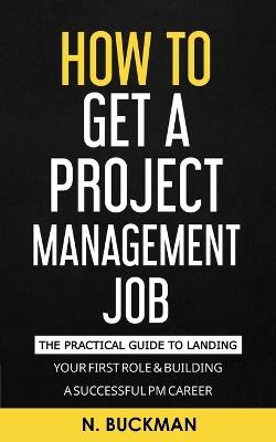 How To Get a Project Management Job: Unlocking Career Success In Project Management - N Buckman - cover