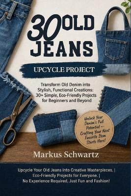 30 Old Jeans Upcycle Project: Transform Old Denim into Stylish, Functional Creations: 30+ Simple, Eco-Friendly Projects for Beginners and Beyond - Markus Schwartz - cover