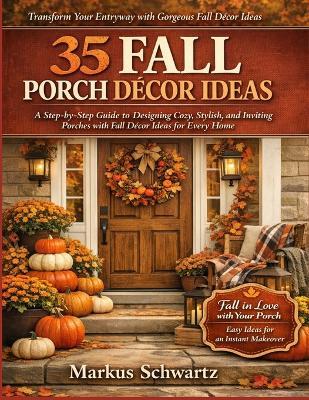 35 Fall Porche Décor Ideas: A Step-by-Step Guide to Designing Cozy, Stylish, and Inviting Porches with Fall Décor Ideas for Every Home - Markus Schwartz - cover