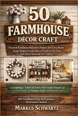 50 Farmhouse Décor Craft: Practical Farmhouse Makeover Projects for Every Room: Simple, Budget-Friendly Ideas to Transform Your Home with Rustic Charm and DIY Crafting - Markus Schwartz - cover