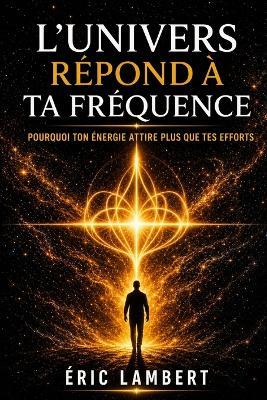 L'univers répond à ta fréquence: Pourquoi ton énergie attire plus que tes efforts - Eric Lambert - cover