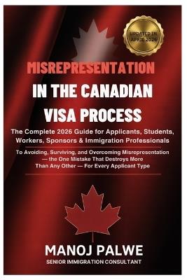 MISREPRESENTATION IN CANADIAN VISA PROCESS updated on 04-Apr-26: The Complete 2026 Guide for Applicants, Students, Workers, Sponsors & Immigration Professionals - Manoj Palwe - cover