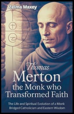 Thomas Merton: The Monk Who Transformed Faith: The Life and Spiritual Evolution of a Monk Who Bridged Catholicism and Eastern Wisdom - Zelma Maxey - cover