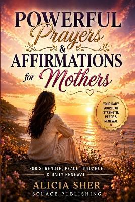 Powerful Prayers & Affirmations for Mothers: For Strength, Peace, Guidance & Daily Renewal - Solace Publishing - cover