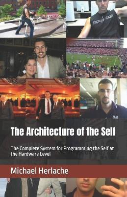 The Architecture of the Self: The Complete System for Programming the Self at the Hardware Level - Michael Herlache - cover
