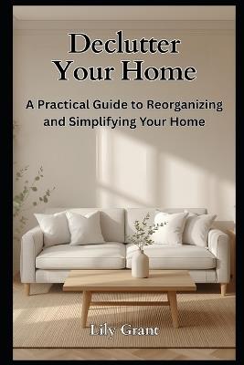 Declutter Your Home: A Practical Guide to Reorganizing and Simplifying Your Home - Lily Grant - cover